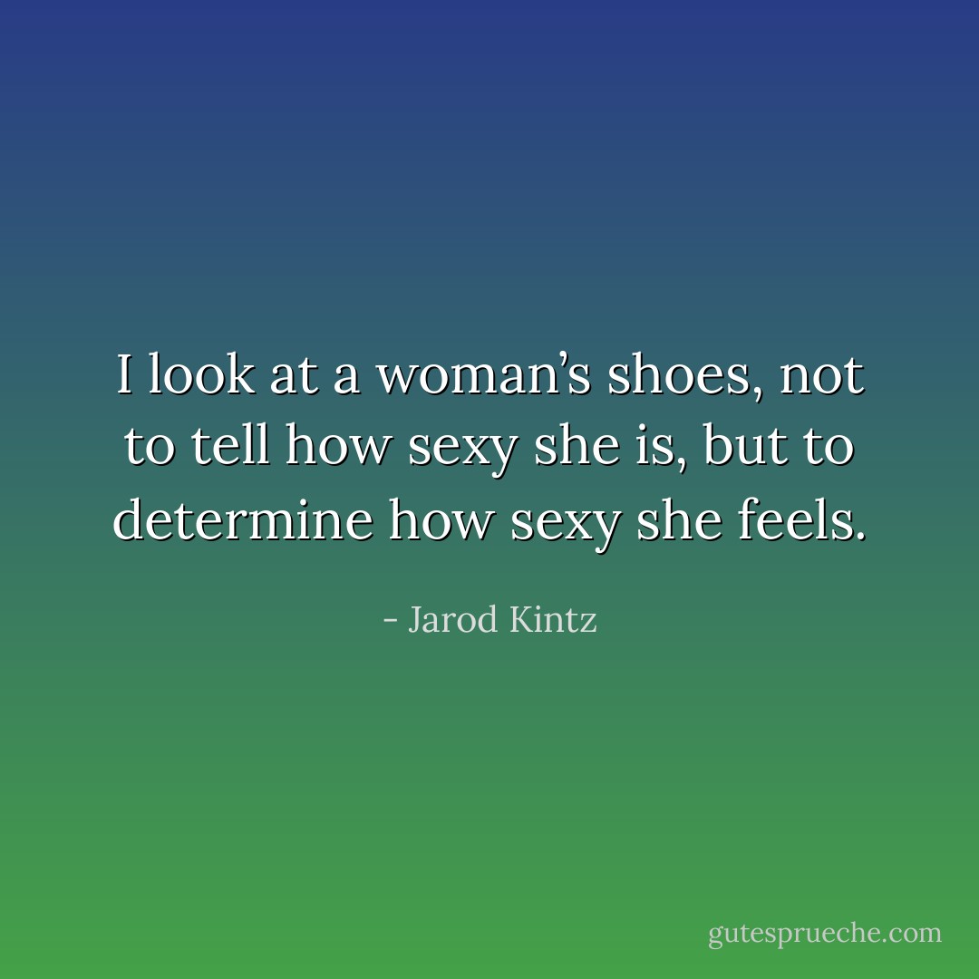 I look at a woman’s shoes, not to tell how sexy she is, but to determine how sexy she feels. - Jarod Kintz