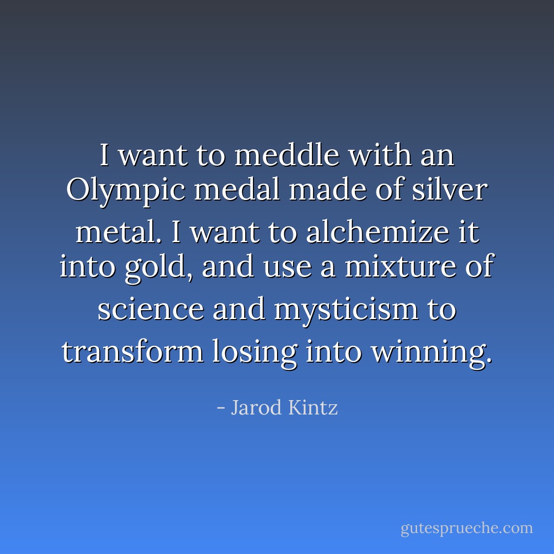 I want to meddle with an Olympic medal made of silver metal. I want to alchemize it into gold, and use a mixture of science and mysticism to transform losing into winning. - Jarod Kintz