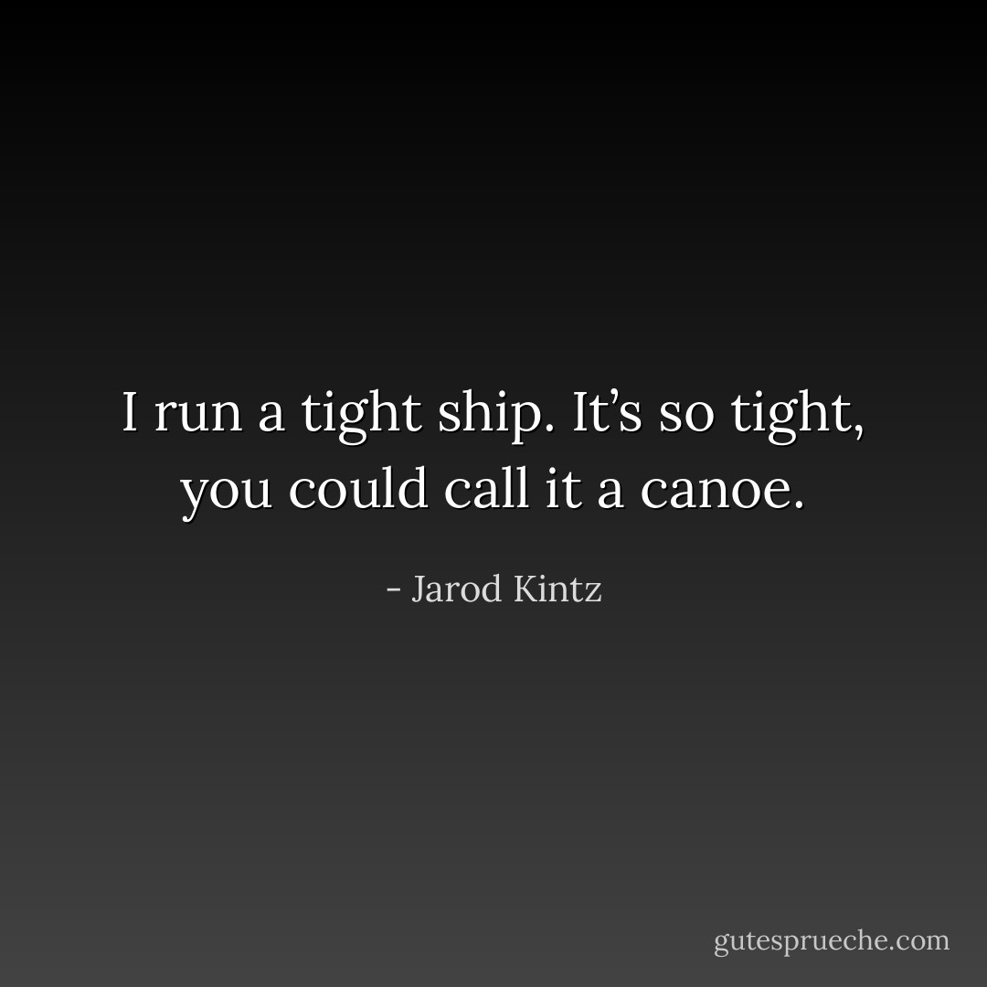 I run a tight ship. It’s so tight, you could call it a canoe. - Jarod Kintz