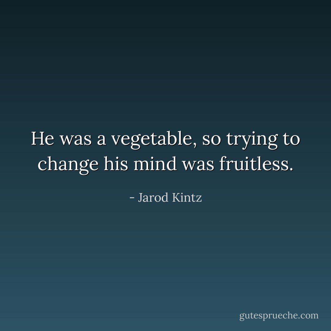 He was a vegetable, so trying to change his mind was fruitless. - Jarod Kintz