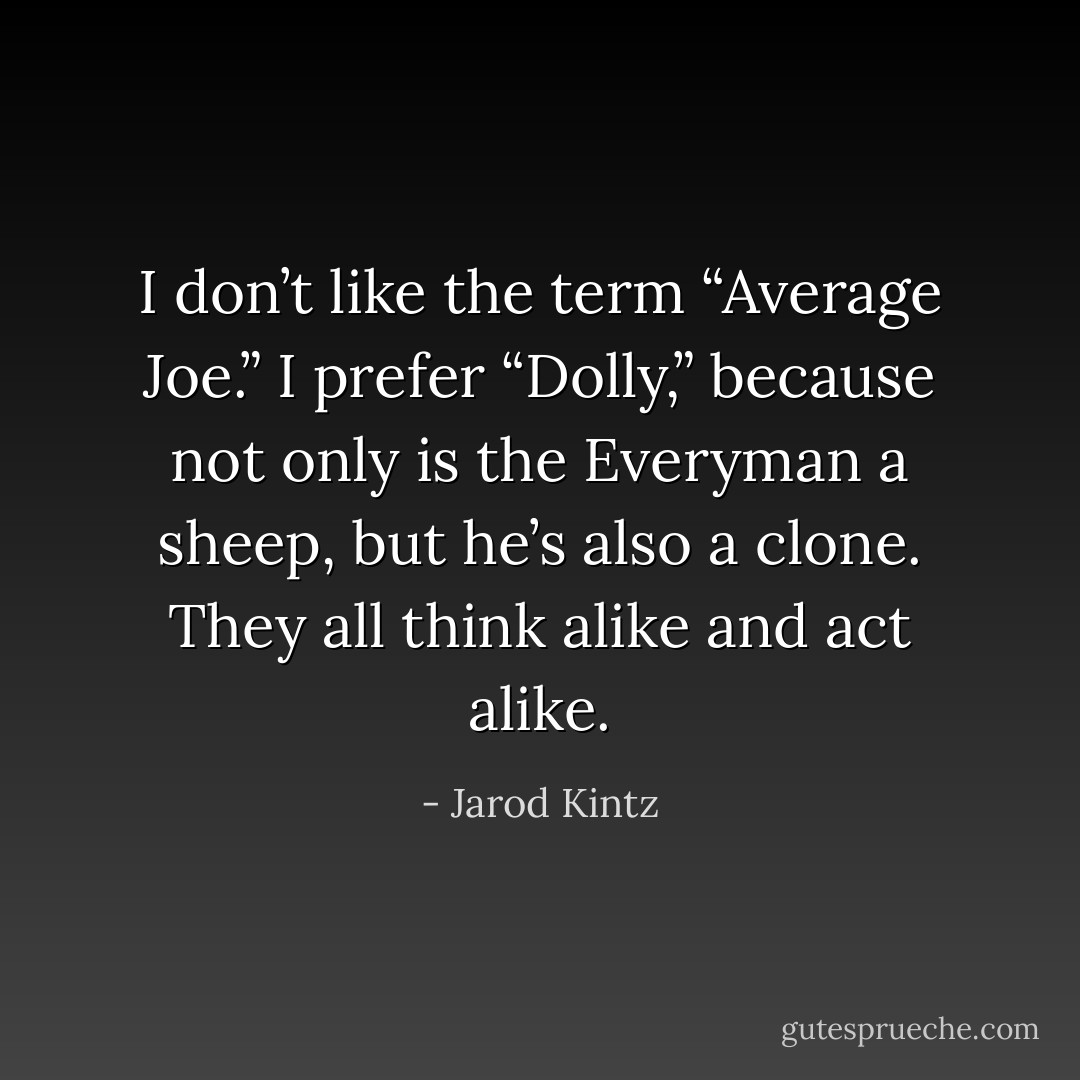 I don’t like the term “Average Joe.” I prefer “Dolly,” because not only is the Everyman a sheep, but he’s also a clone. They all think alike and act alike. - Jarod Kintz