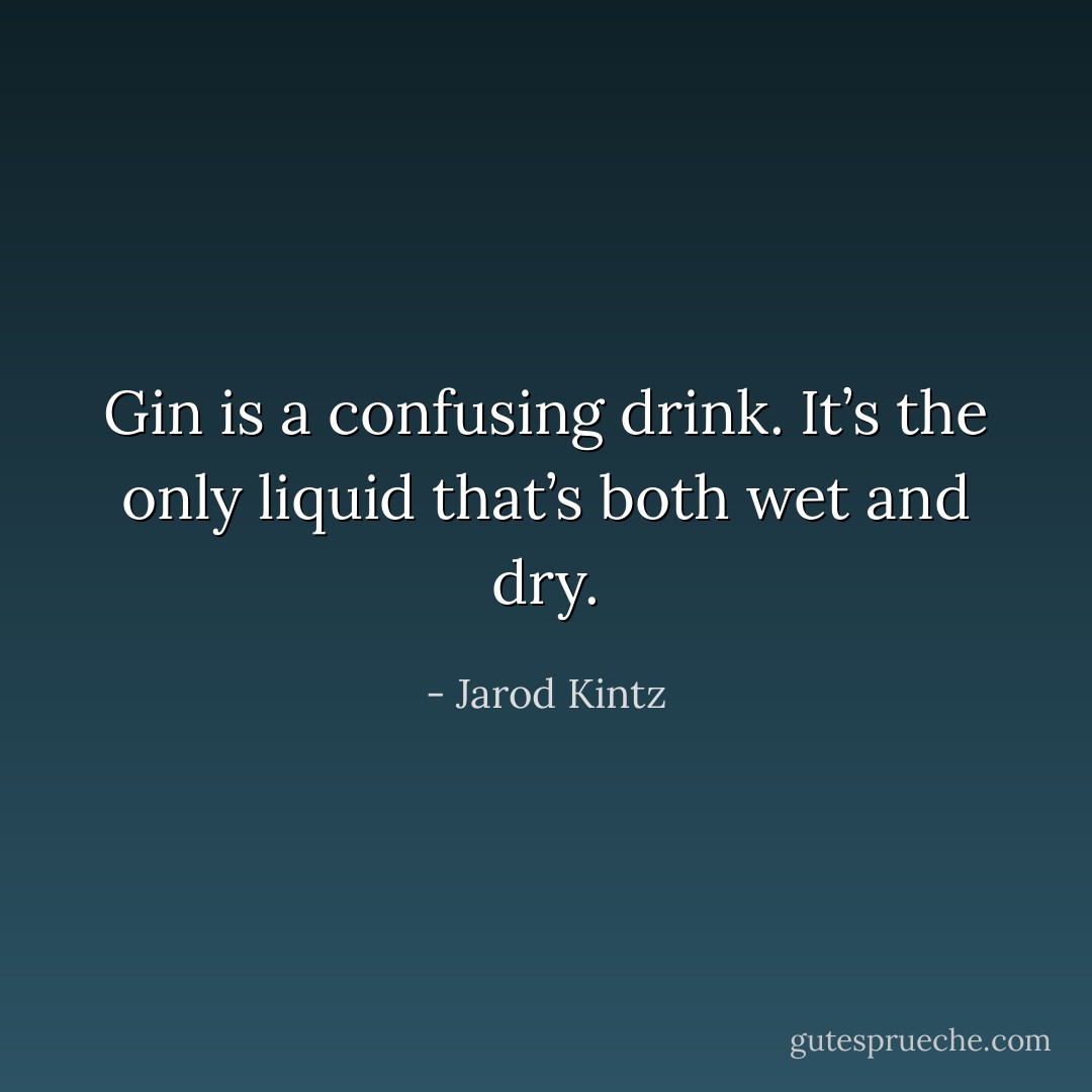 Gin is a confusing drink. It’s the only liquid that’s both wet and dry. - Jarod Kintz