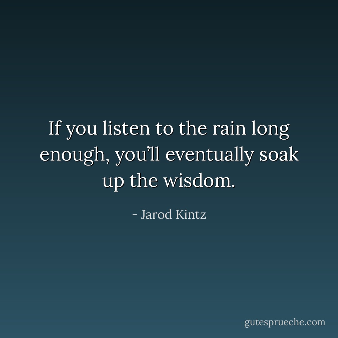 If you listen to the rain long enough, you’ll eventually soak up the wisdom. - Jarod Kintz