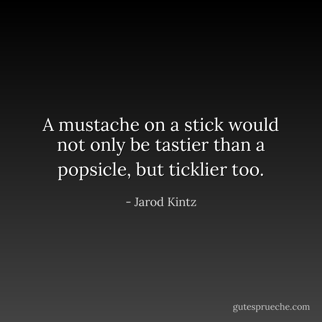 A mustache on a stick would not only be tastier than a popsicle, but ticklier too. - Jarod Kintz