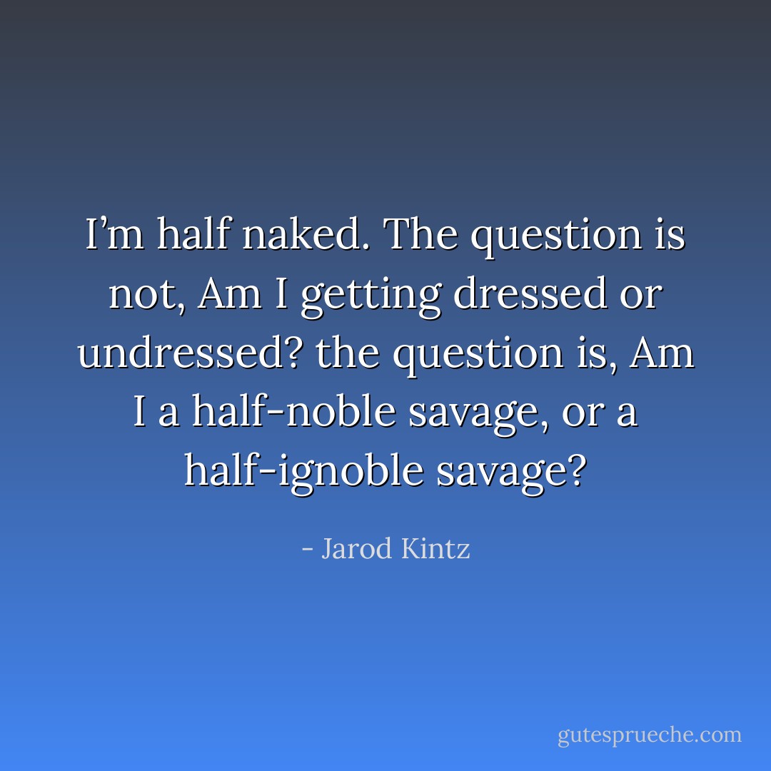 I’m half naked. The question is not, Am I getting dressed or undressed? the question is, Am I a half-noble savage, or a half-ignoble savage? - Jarod Kintz