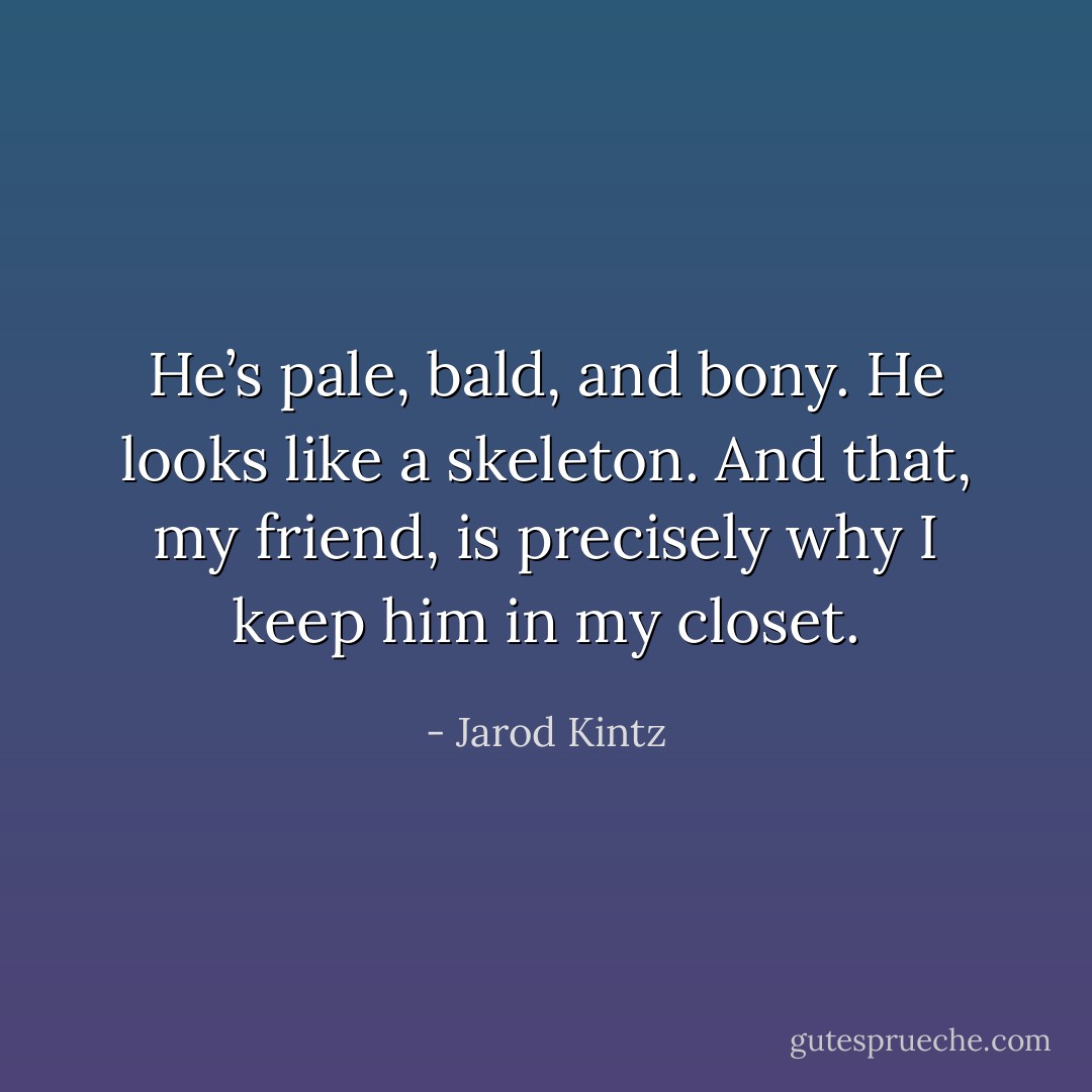 He’s pale, bald, and bony. He looks like a skeleton. And that, my friend, is precisely why I keep him in my closet. - Jarod Kintz