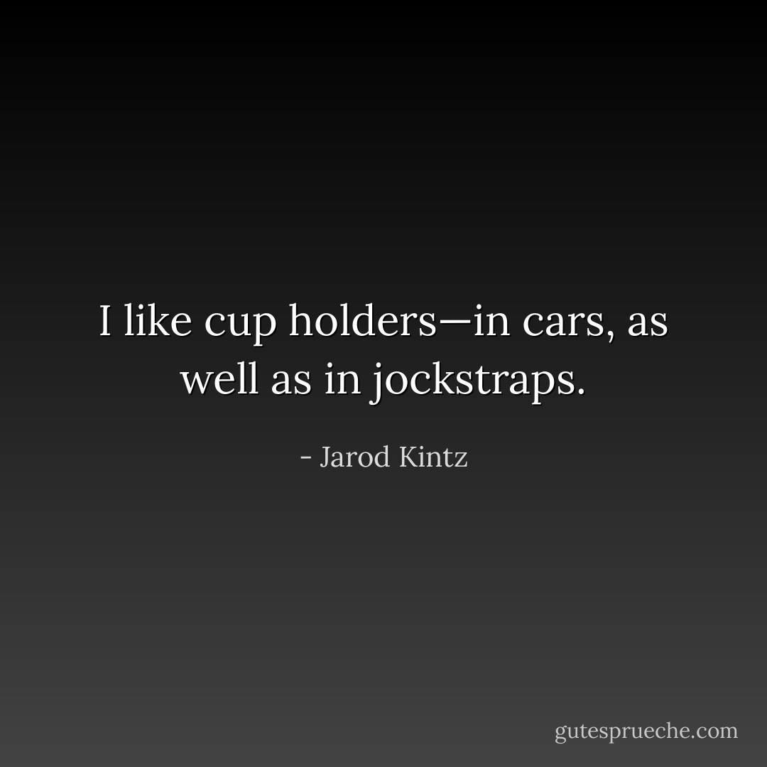 I like cup holders—in cars, as well as in jockstraps. - Jarod Kintz