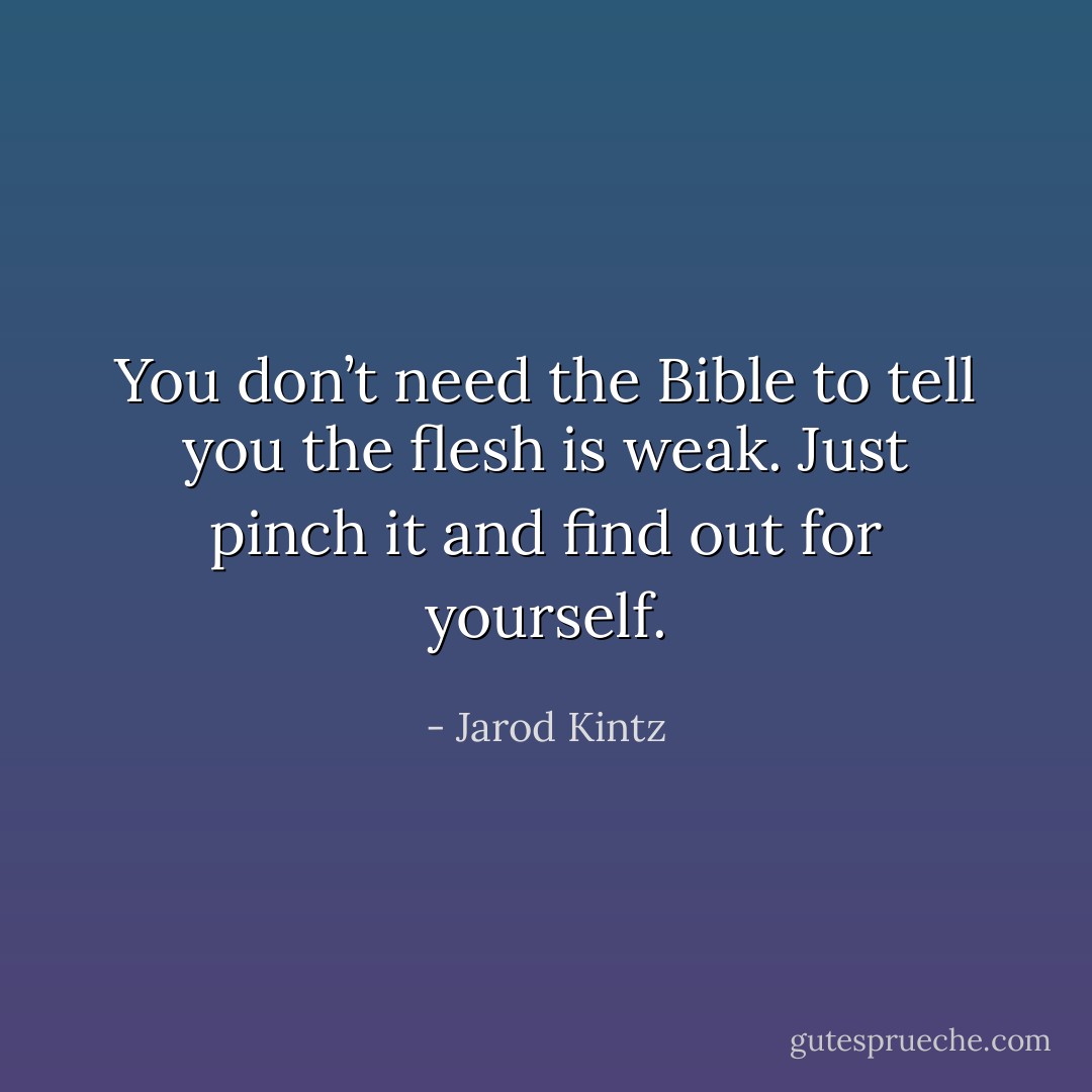 You don’t need the Bible to tell you the flesh is weak. Just pinch it and find out for yourself. - Jarod Kintz