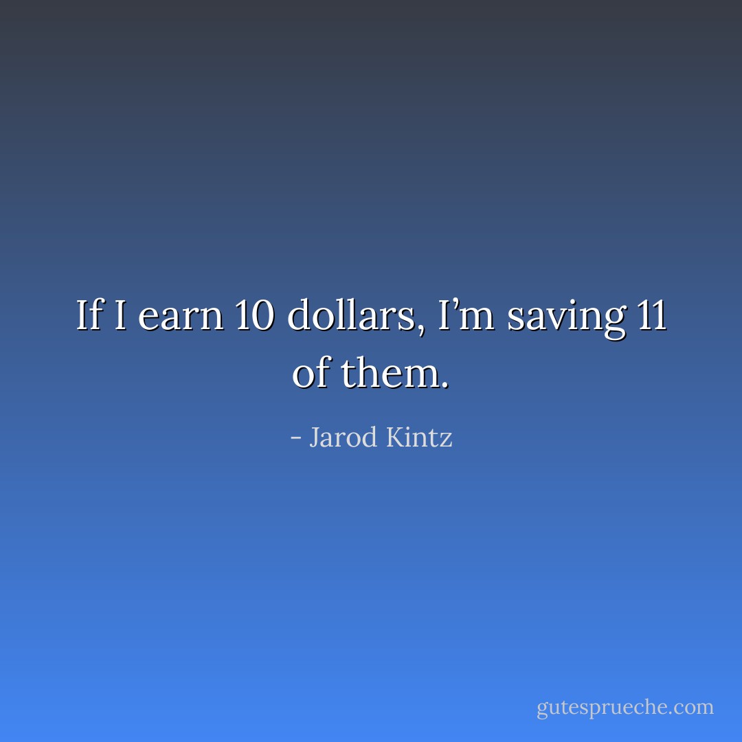 If I earn 10 dollars, I’m saving 11 of them. - Jarod Kintz