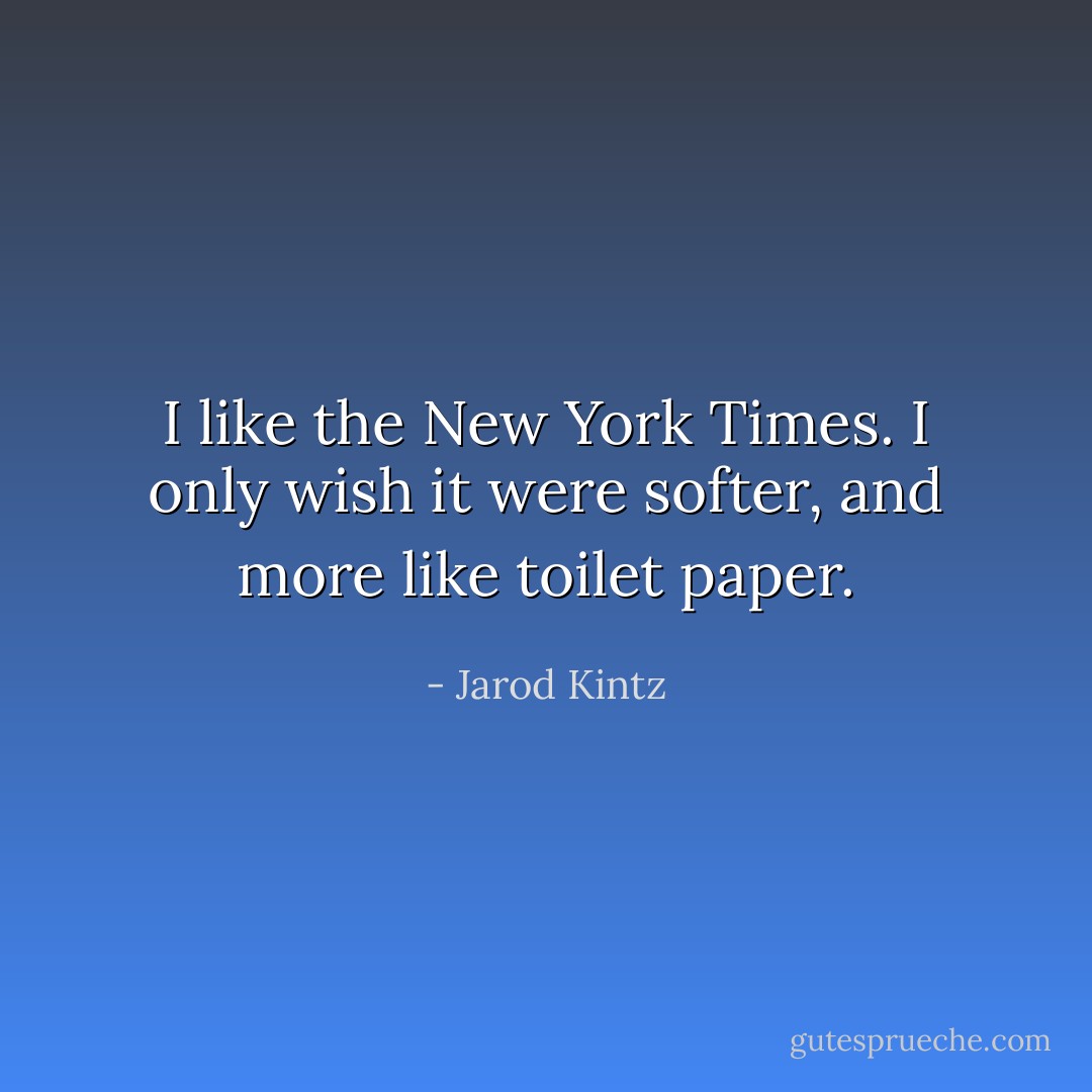 I like the New York Times. I only wish it were softer, and more like toilet paper. - Jarod Kintz