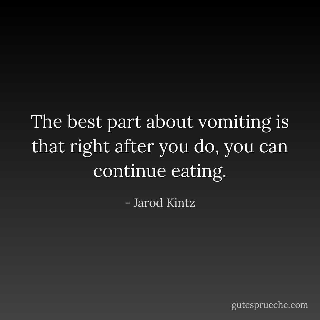 The best part about vomiting is that right after you do, you can continue eating. - Jarod Kintz