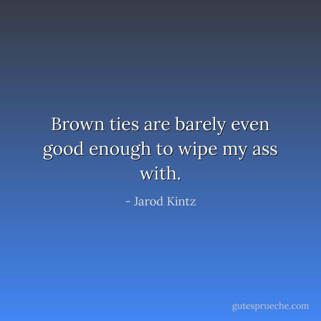 Brown ties are barely even good enough to wipe my ass with. - Jarod Kintz