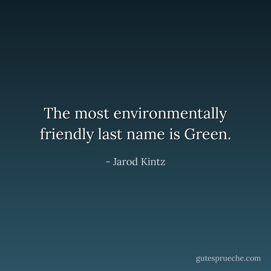 The most environmentally friendly last name is Green. - Jarod Kintz