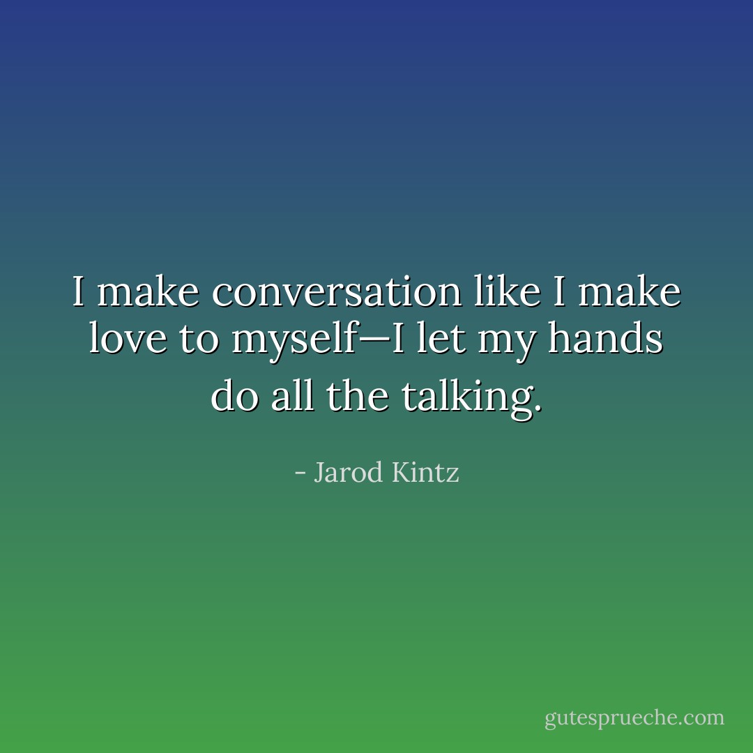 I make conversation like I make love to myself—I let my hands do all the talking. - Jarod Kintz