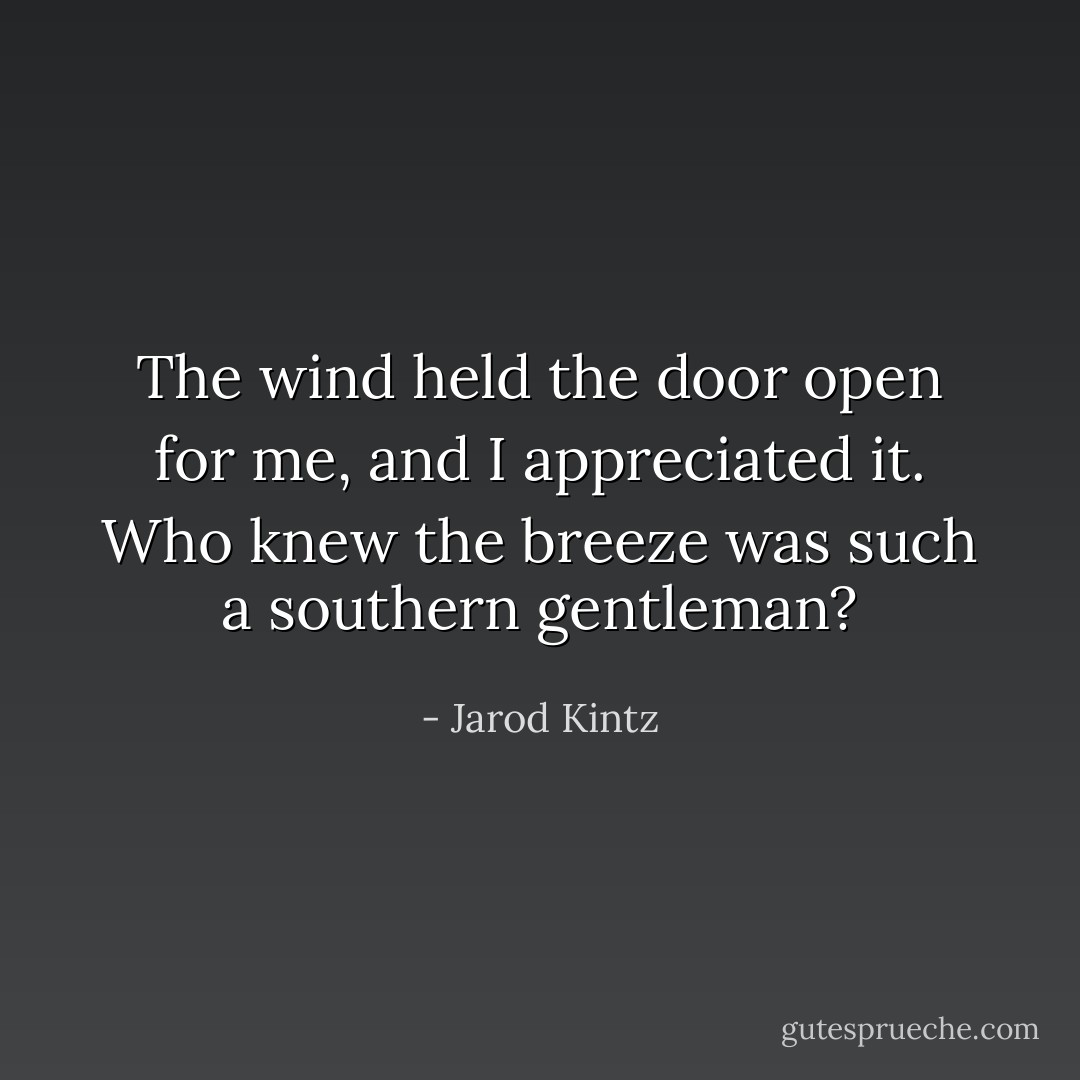 The wind held the door open for me, and I appreciated it. Who knew the breeze was such a southern gentleman? - Jarod Kintz