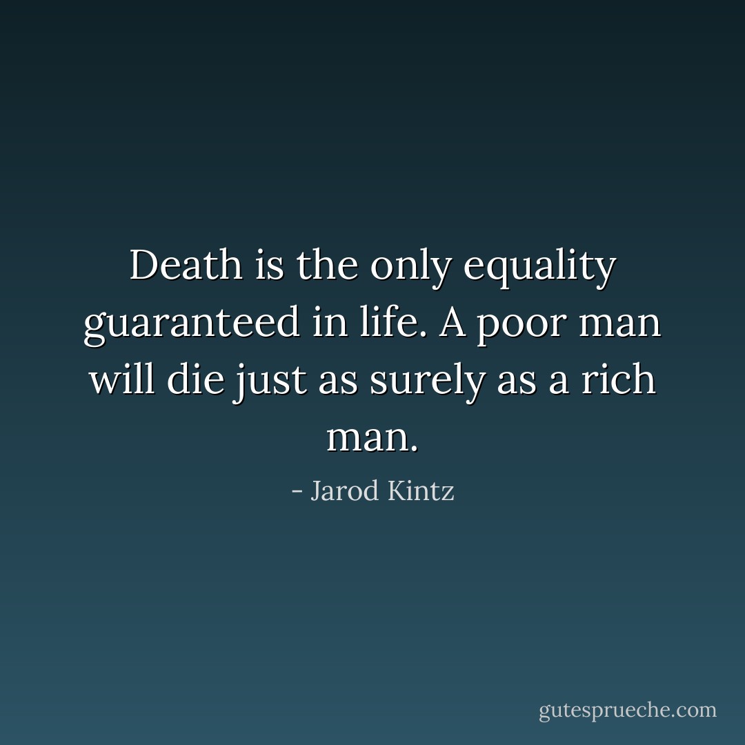 Death is the only equality guaranteed in life. A poor man will die just as surely as a rich man. - Jarod Kintz