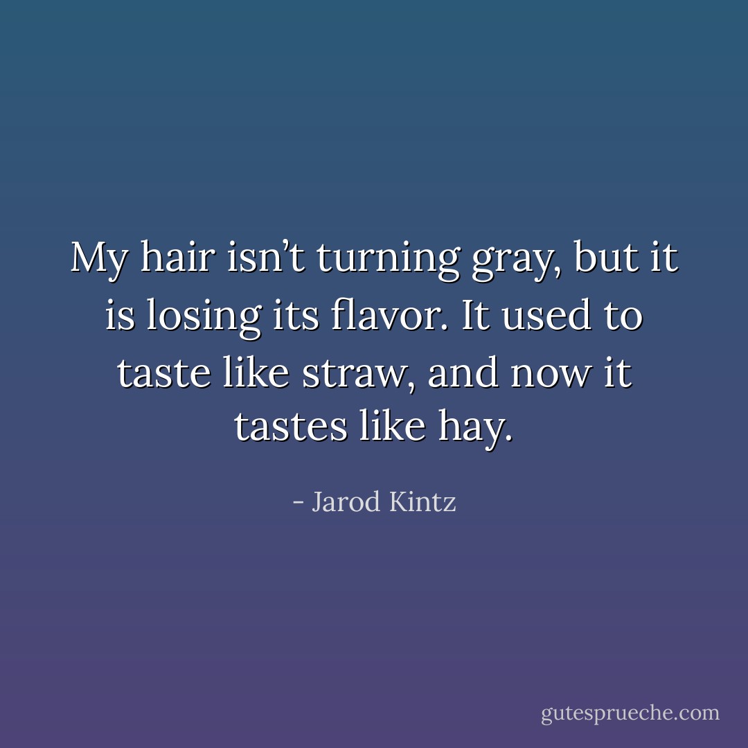 My hair isn’t turning gray, but it is losing its flavor. It used to taste like straw, and now it tastes like hay. - Jarod Kintz
