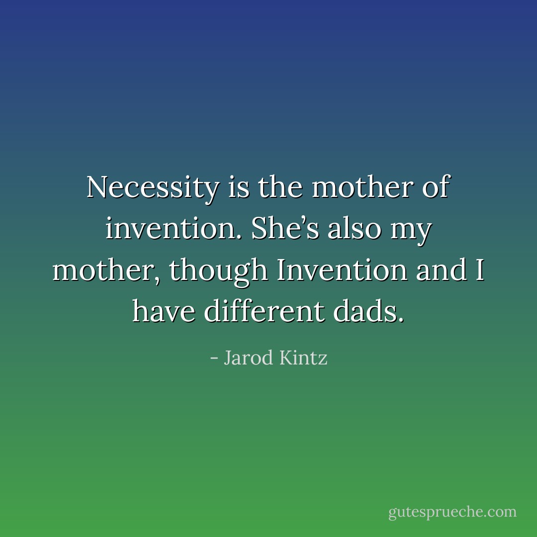 Necessity is the mother of invention. She’s also my mother, though Invention and I have different dads. - Jarod Kintz