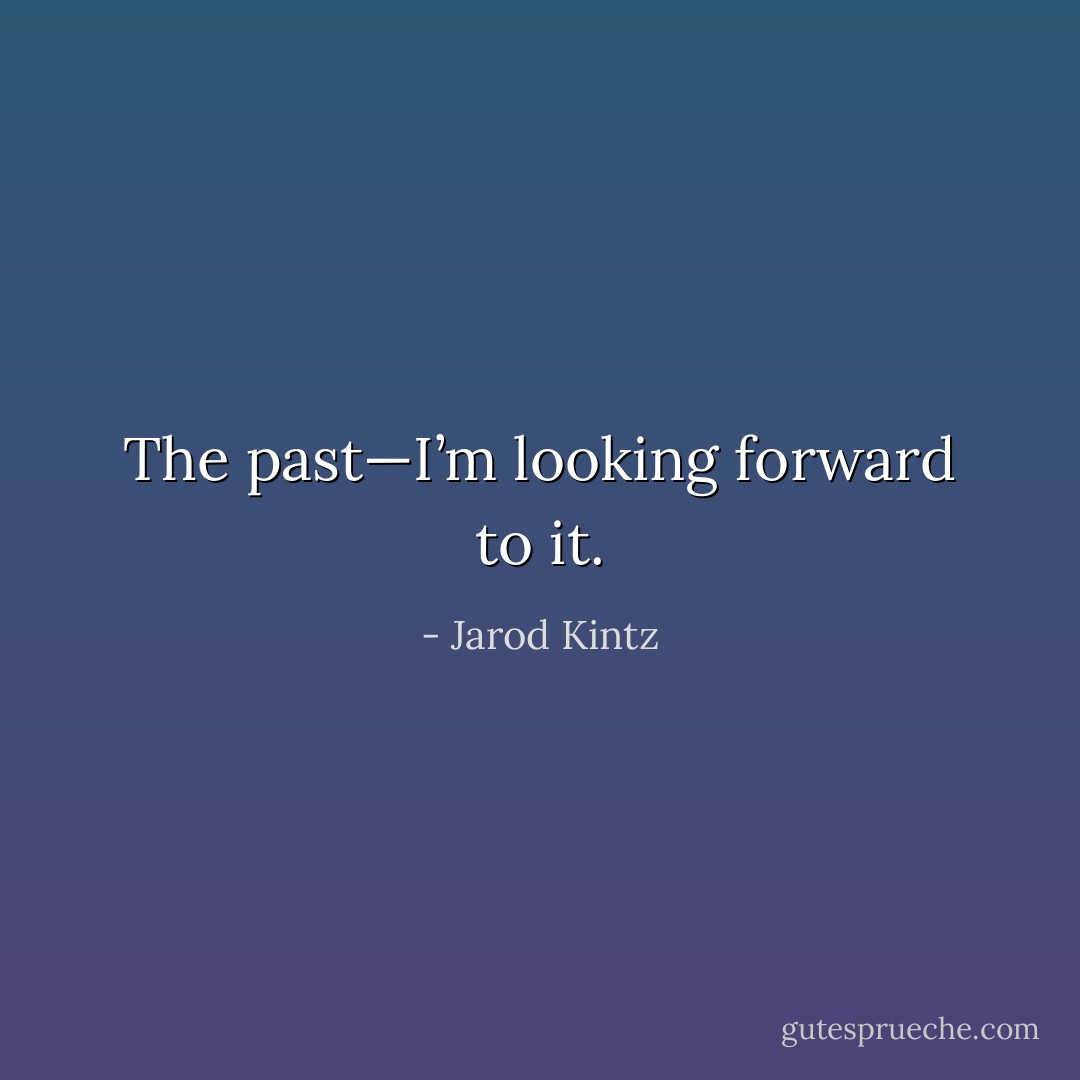 The past—I’m looking forward to it. - Jarod Kintz