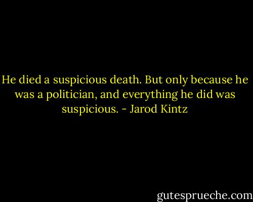 He died a suspicious death. But only because he was a politician, and everything he did was suspicious. - Jarod Kintz