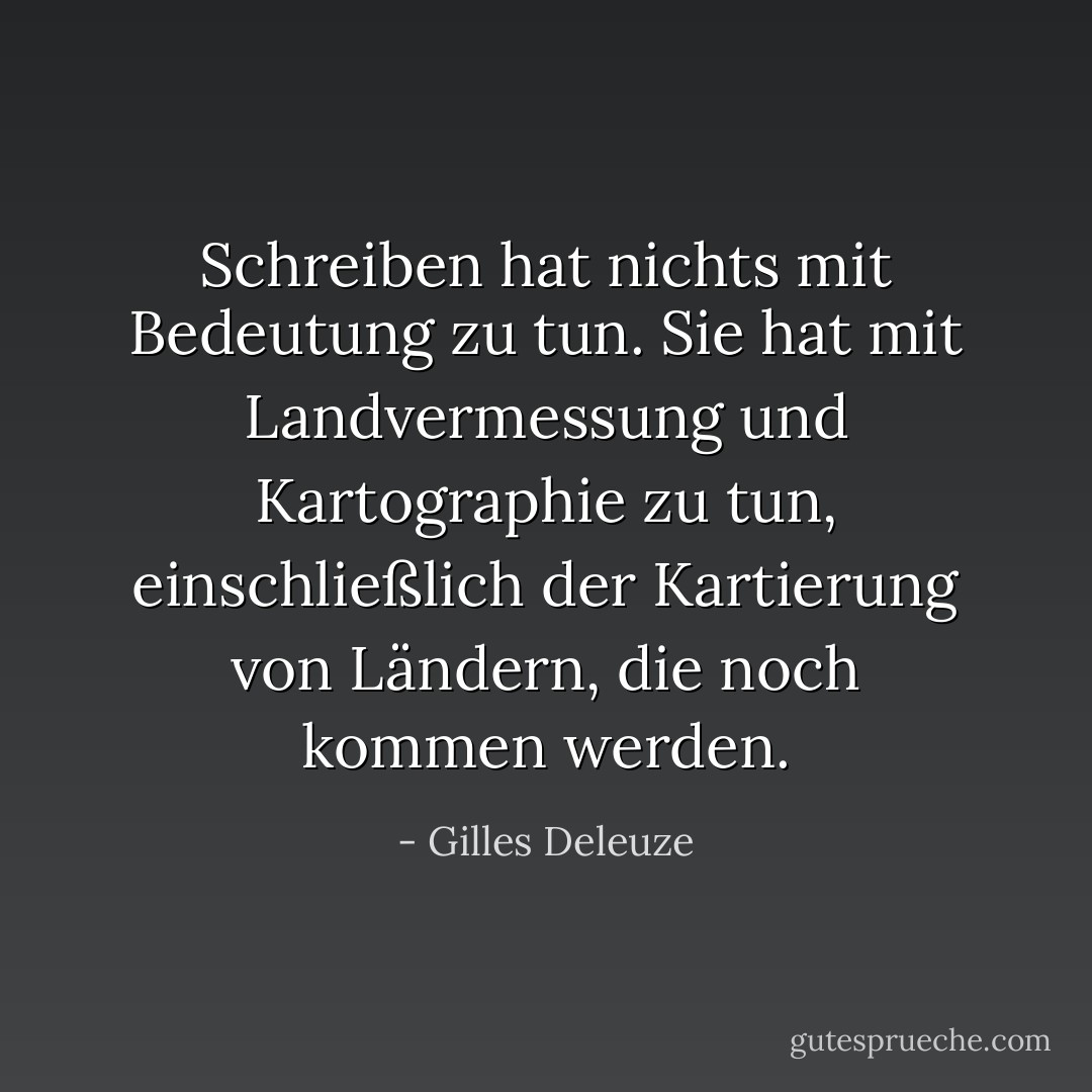 Schreiben hat nichts mit Bedeutung zu tun. Sie hat mit Landvermessung und Kartographie zu tun, einschließlich der Kartierung von Ländern, die noch kommen werden. - Gilles Deleuze<