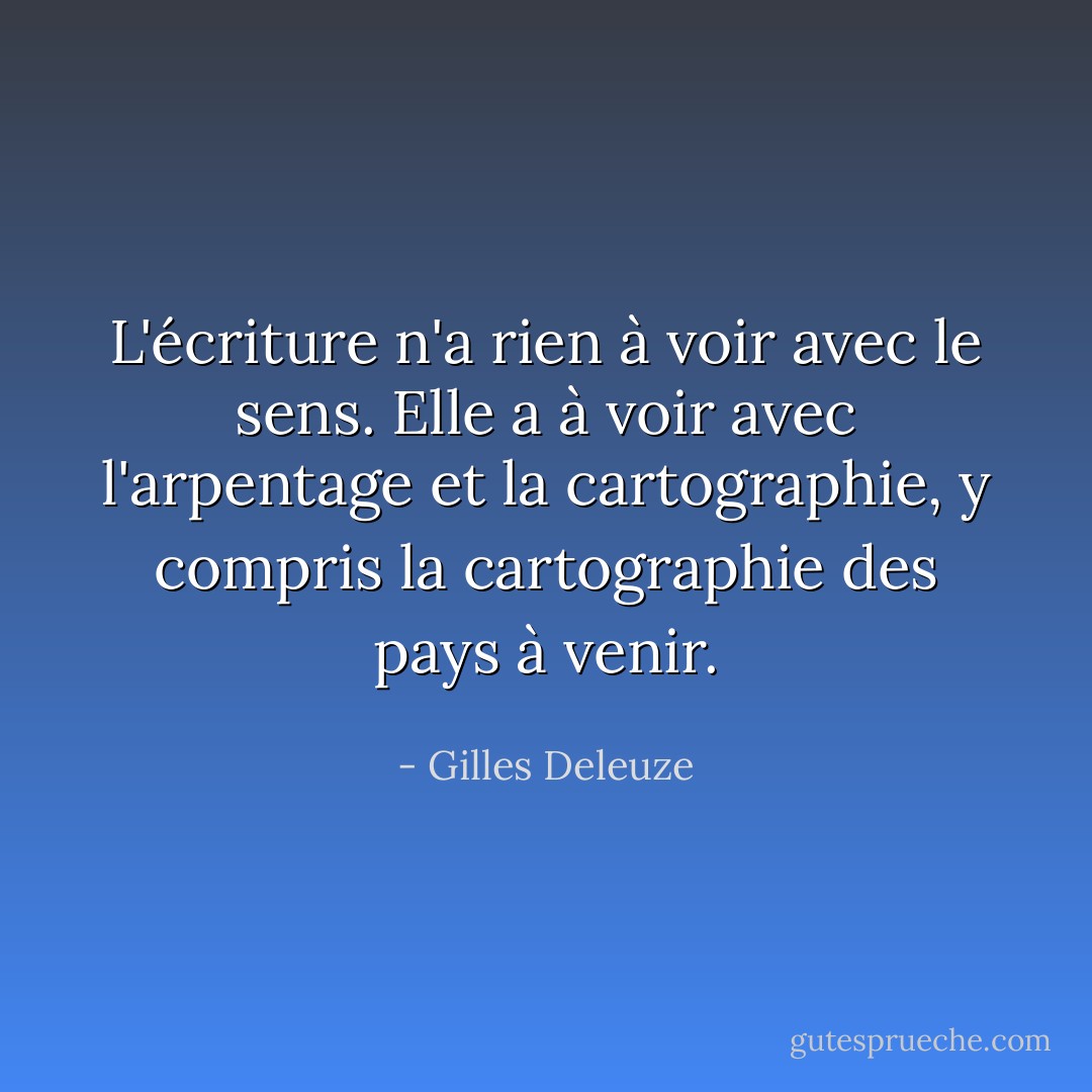 L'écriture n'a rien à voir avec le sens. Elle a à voir avec l'arpentage et la cartographie, y compris la cartographie des pays à venir. - Gilles Deleuze