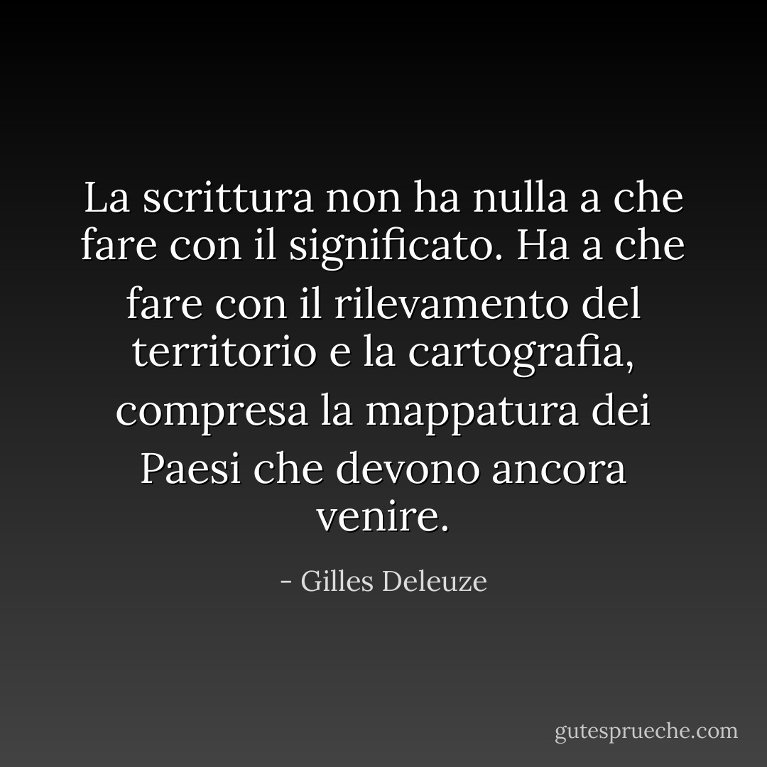 La scrittura non ha nulla a che fare con il significato. Ha a che fare con il rilevamento del territorio e la cartografia, compresa la mappatura dei Paesi che devono ancora venire. - Gilles Deleuze