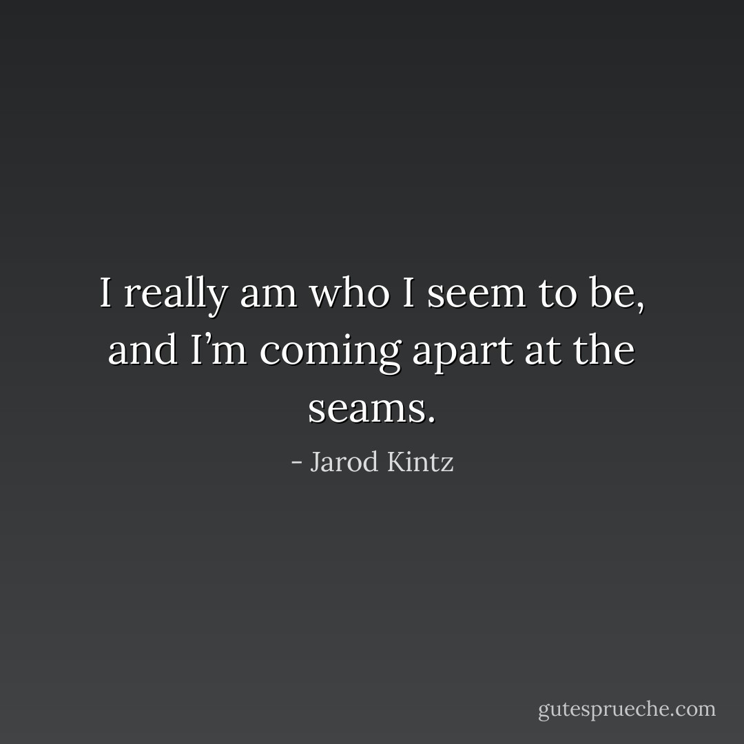 I really am who I seem to be, and I’m coming apart at the seams. - Jarod Kintz
