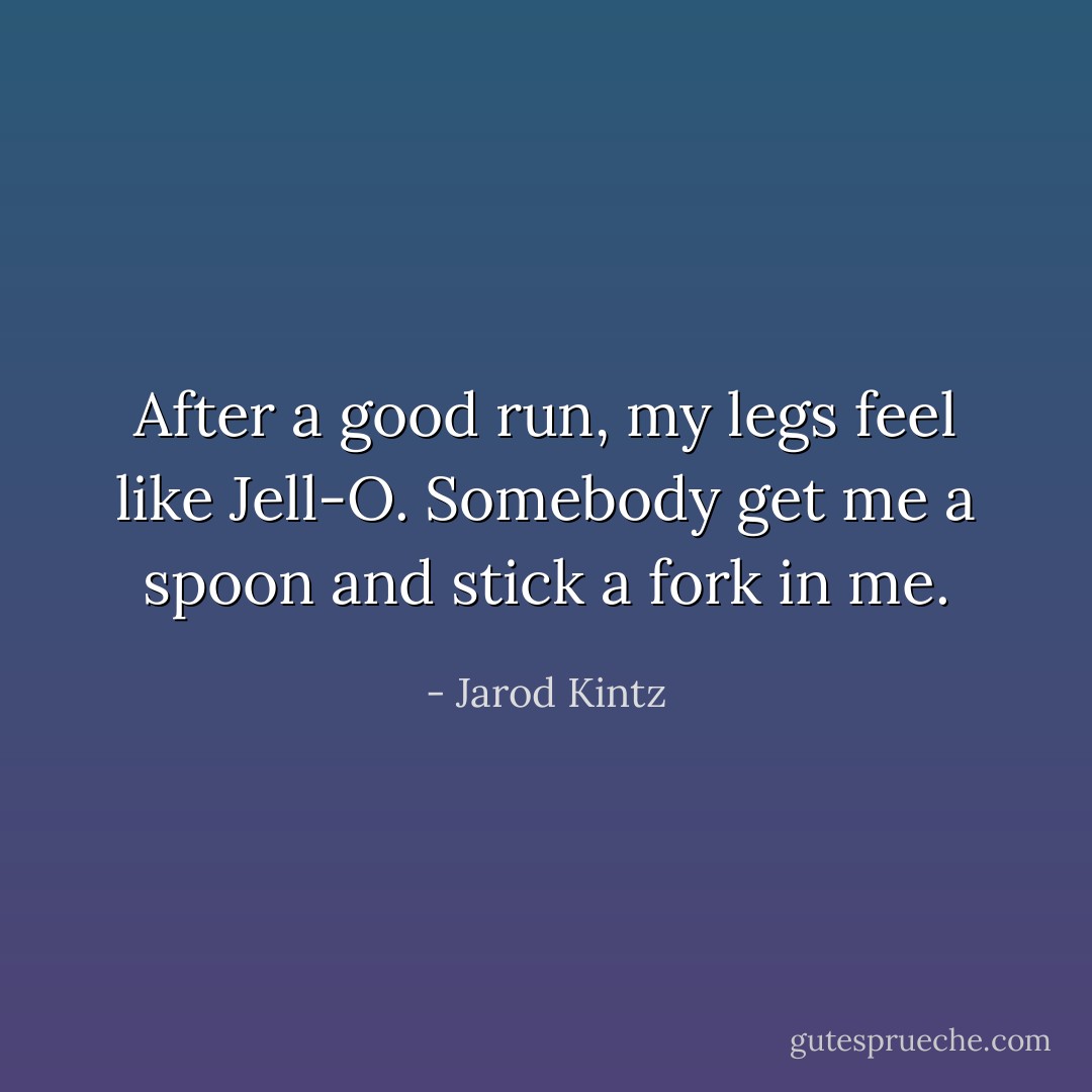 After a good run, my legs feel like Jell-O. Somebody get me a spoon and stick a fork in me. - Jarod Kintz