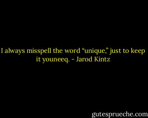 I always misspell the word “unique,” just to keep it youneeq. - Jarod Kintz