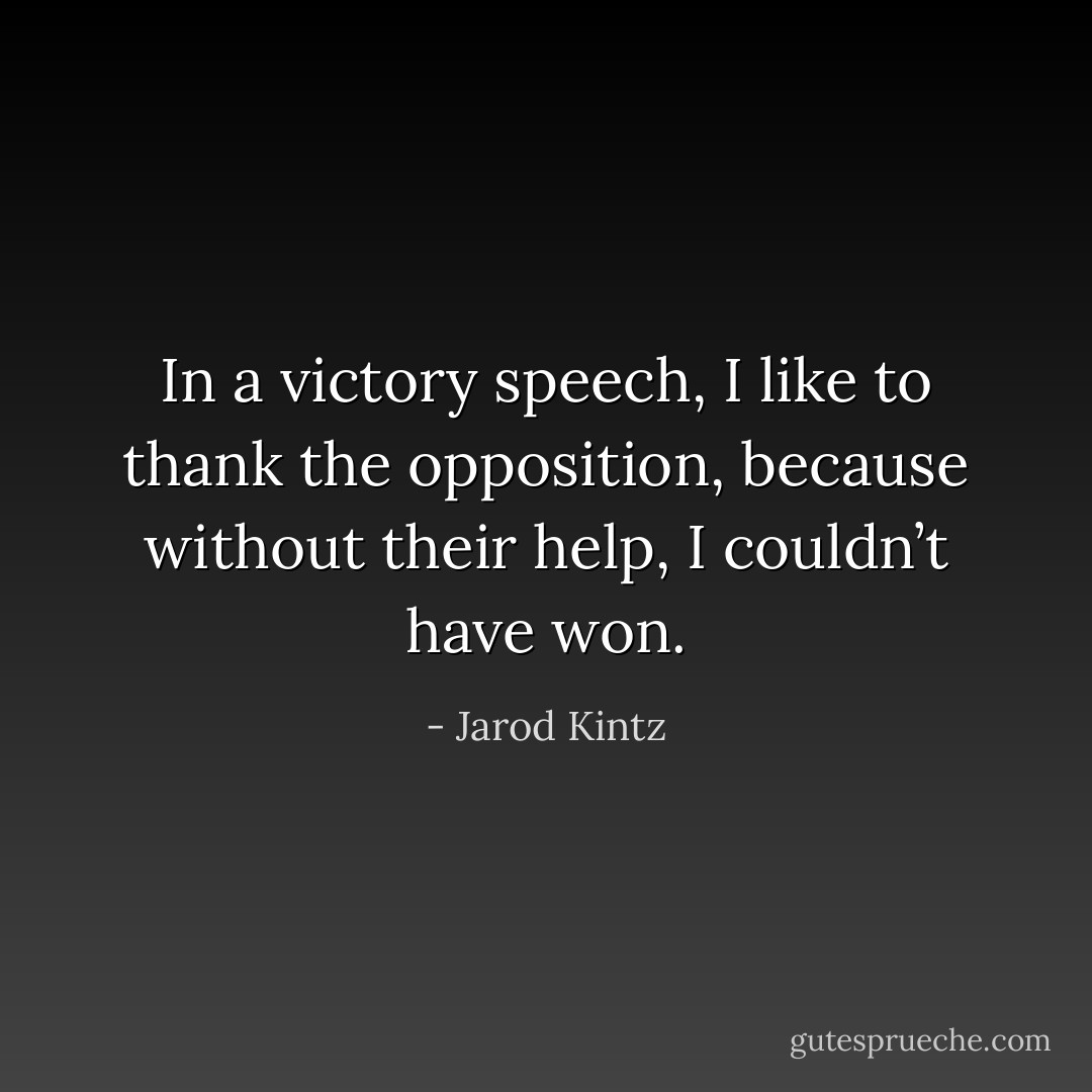 In a victory speech, I like to thank the opposition, because without their help, I couldn’t have won. - Jarod Kintz