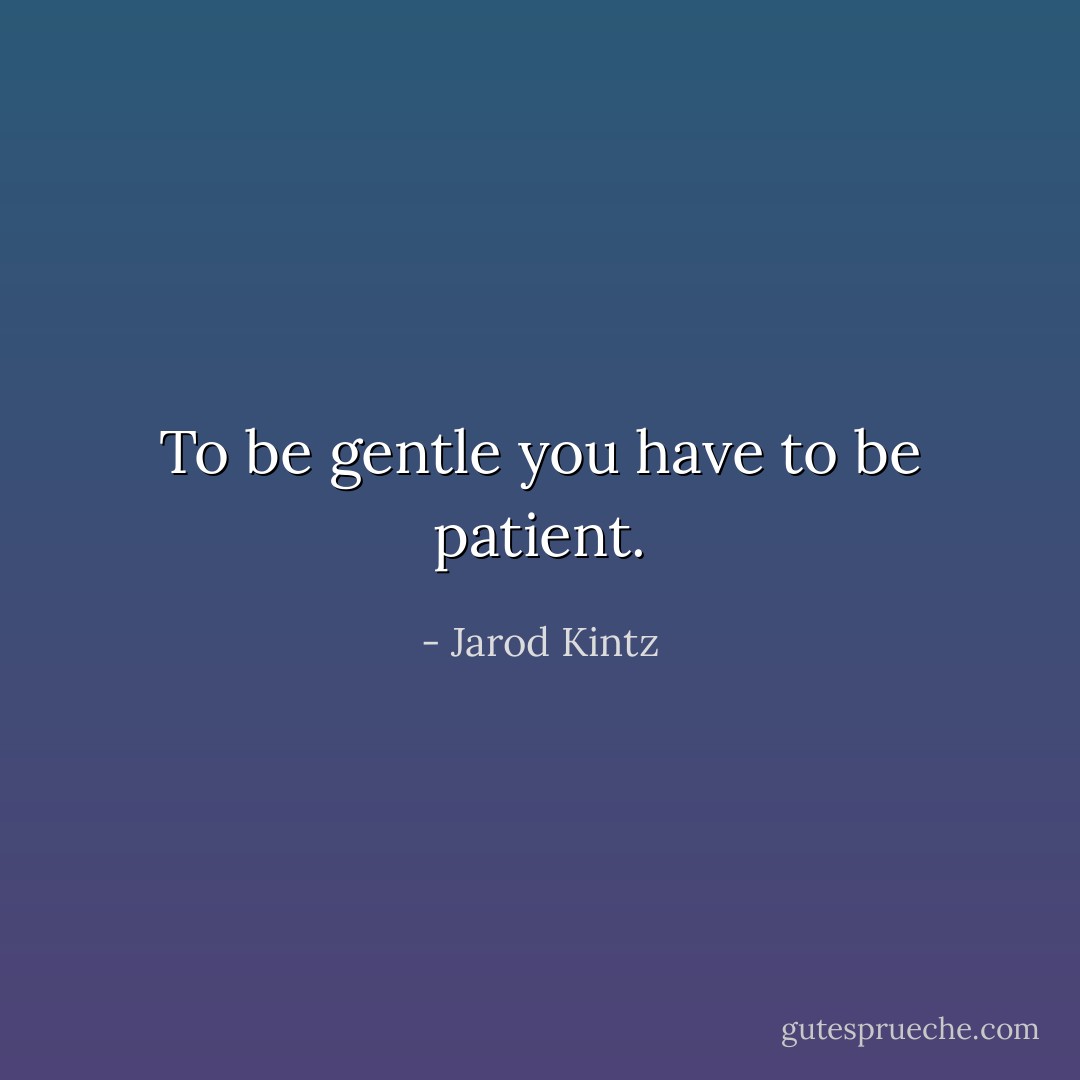 To be gentle you have to be patient. - Jarod Kintz