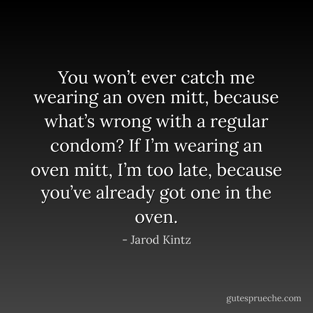 You won’t ever catch me wearing an oven mitt, because what’s wrong with a regular condom? If I’m wearing an oven mitt, I’m too late, because you’ve already got one in the oven. - Jarod Kintz