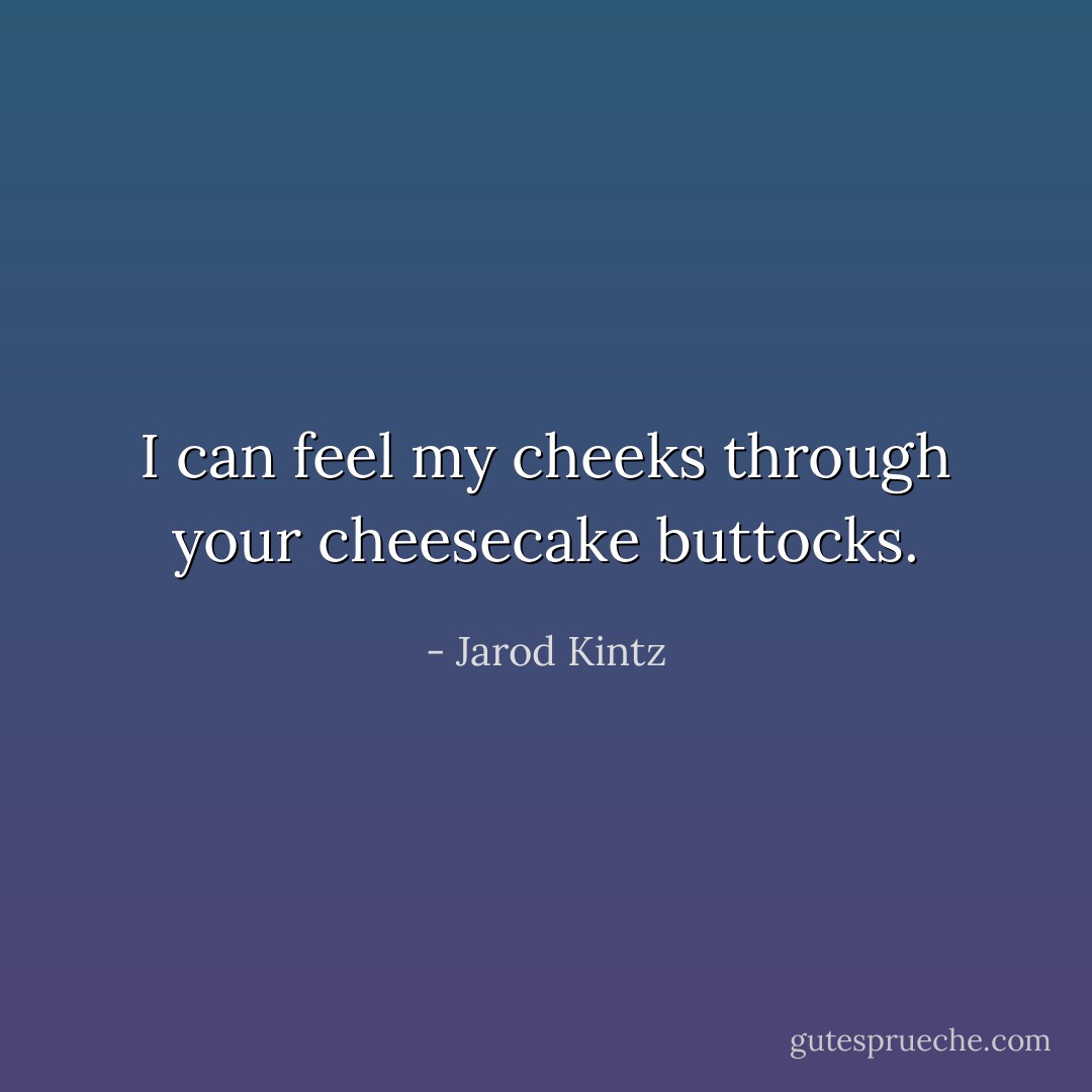 I can feel my cheeks through your cheesecake buttocks. - Jarod Kintz