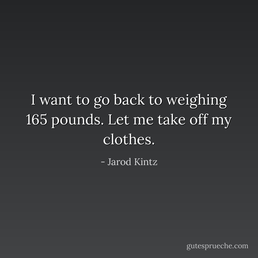 I want to go back to weighing 165 pounds. Let me take off my clothes. - Jarod Kintz