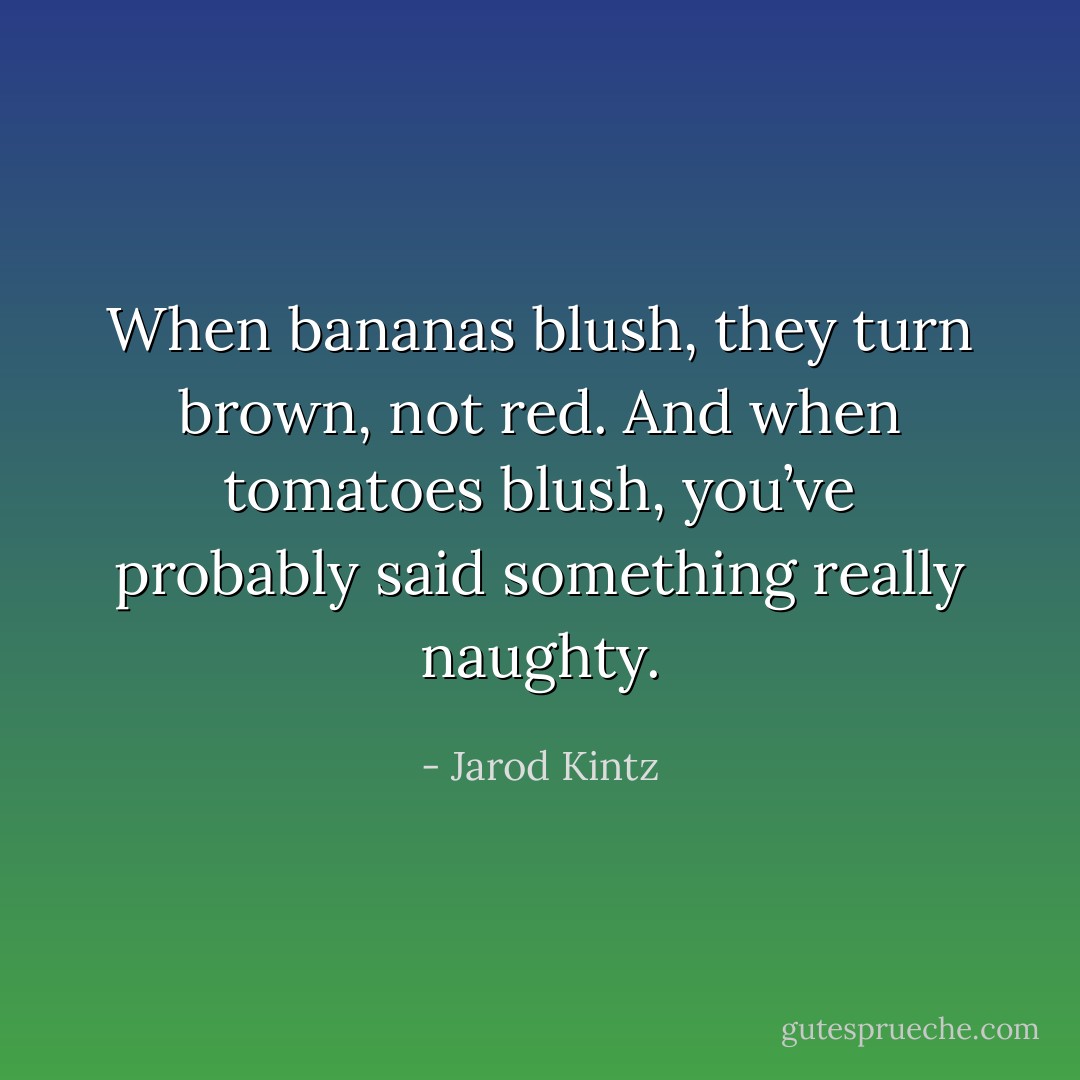 When bananas blush, they turn brown, not red. And when tomatoes blush, you’ve probably said something really naughty. - Jarod Kintz