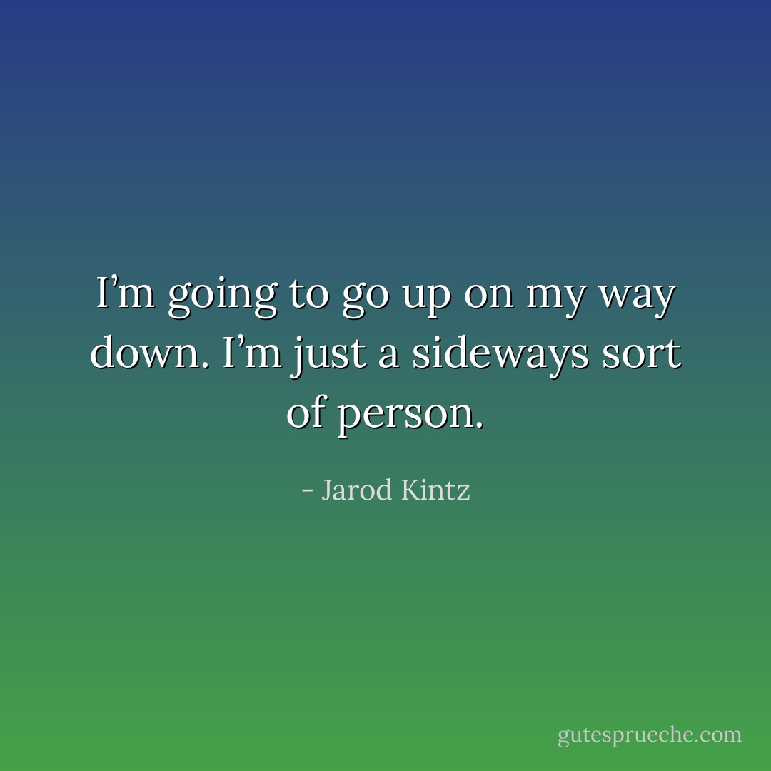 I’m going to go up on my way down. I’m just a sideways sort of person. - Jarod Kintz