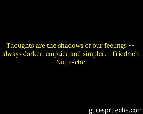 Thoughts are the shadows of our feelings -- always darker, emptier and simpler. - Friedrich Nietzsche