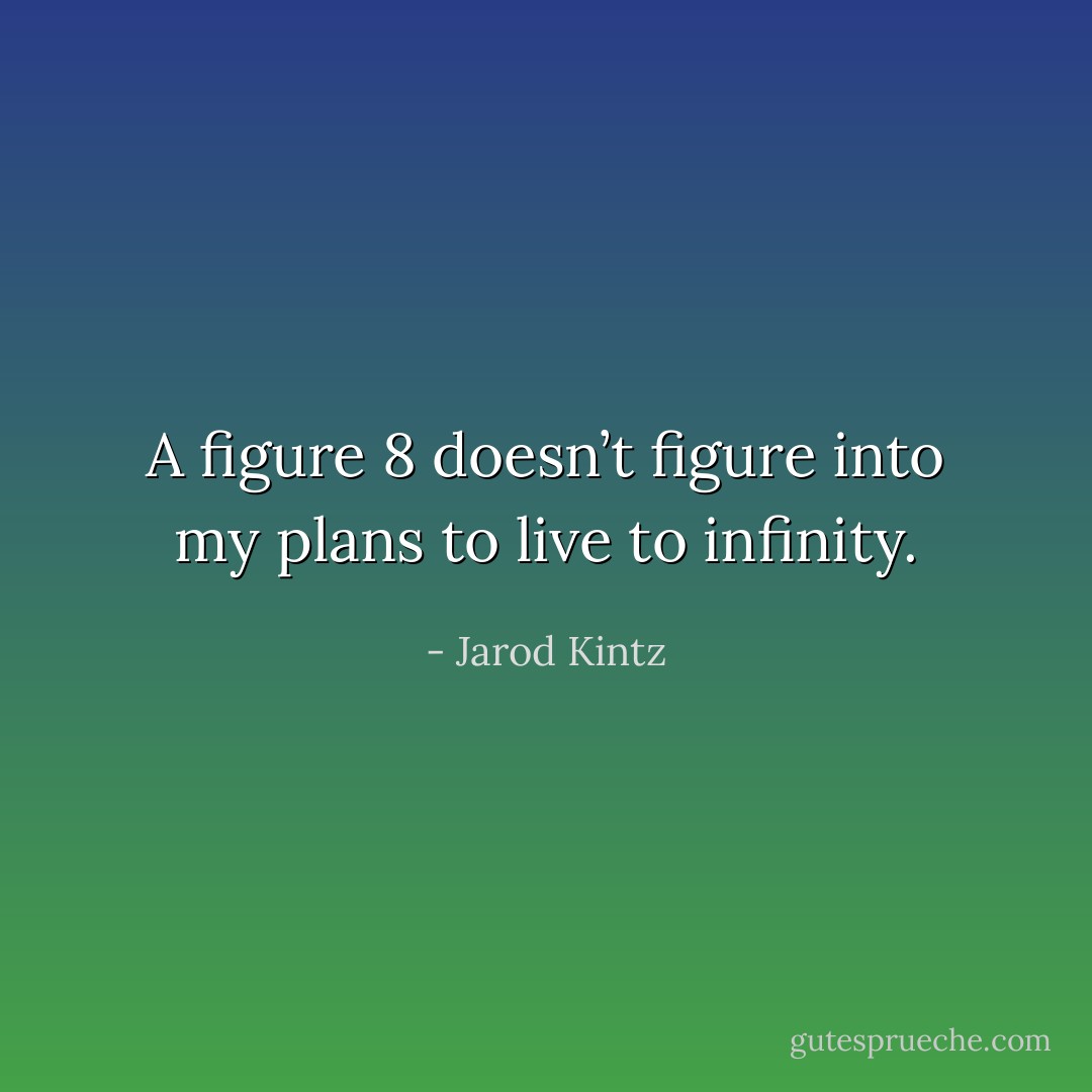 A figure 8 doesn’t figure into my plans to live to infinity. - Jarod Kintz