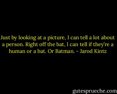 Just by looking at a picture, I can tell a lot about a person. Right off the bat, I can tell if they’re a human or a bat. Or Batman. - Jarod Kintz