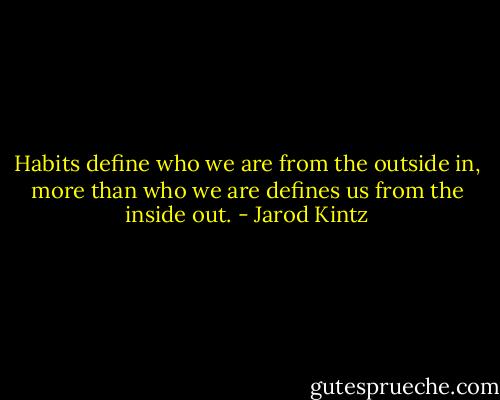 Habits define who we are from the outside in, more than who we are defines us from the inside out. - Jarod Kintz