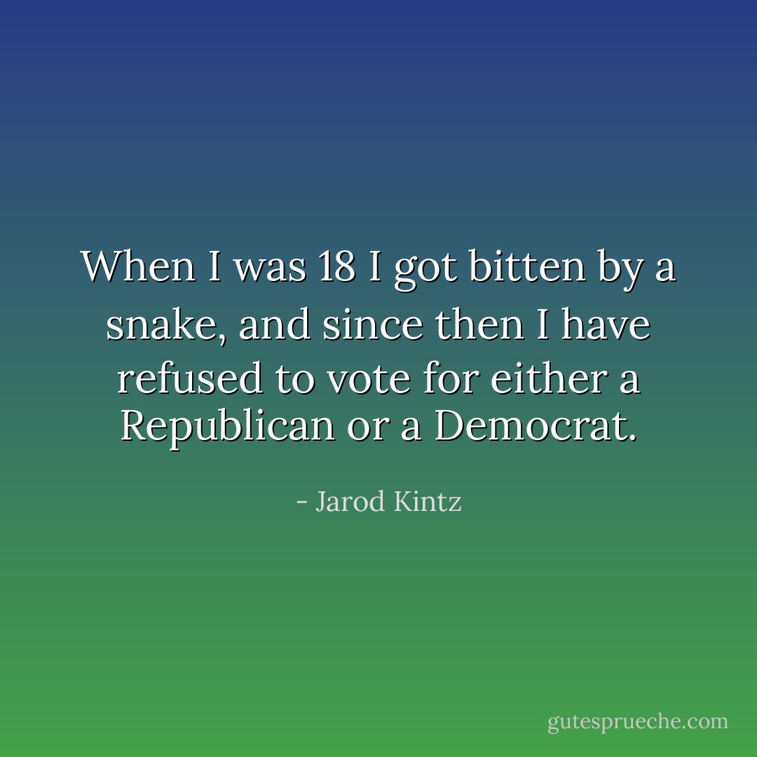When I was 18 I got bitten by a snake, and since then I have refused to vote for either a Republican or a Democrat. - Jarod Kintz