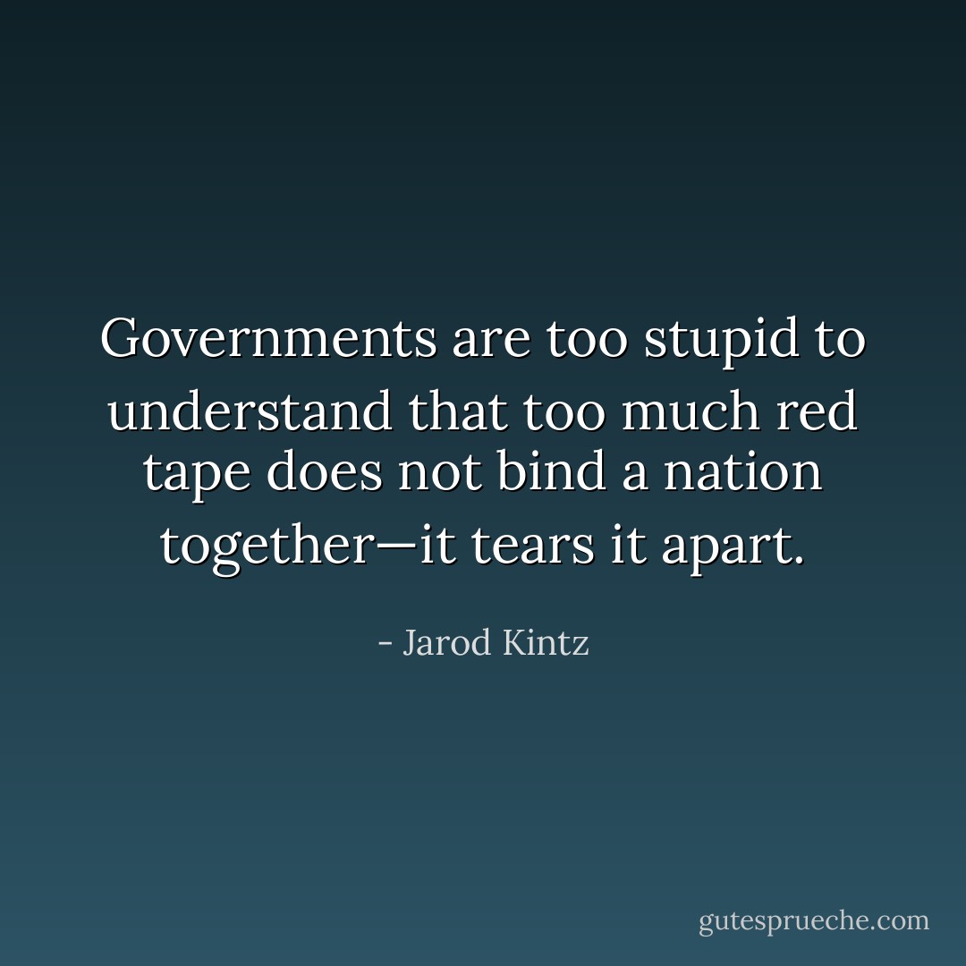 Governments are too stupid to understand that too much red tape does not bind a nation together—it tears it apart. - Jarod Kintz