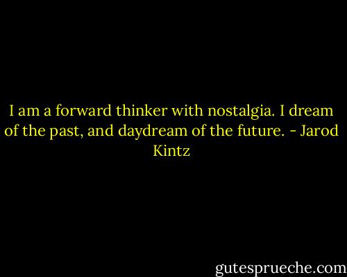 I am a forward thinker with nostalgia. I dream of the past, and daydream of the future. - Jarod Kintz