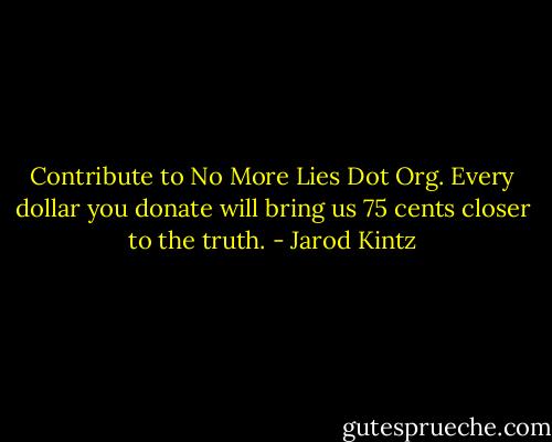 Contribute to No More Lies Dot Org. Every dollar you donate will bring us 75 cents closer to the truth. - Jarod Kintz