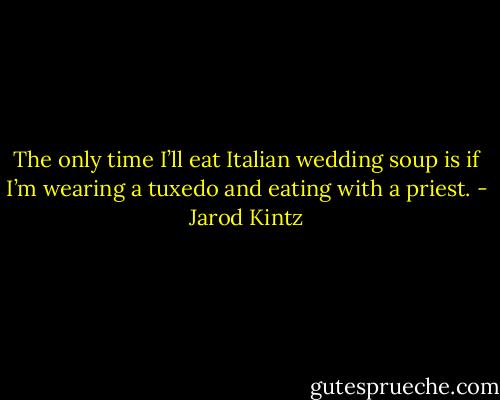 The only time I’ll eat Italian wedding soup is if I’m wearing a tuxedo and eating with a priest. - Jarod Kintz
