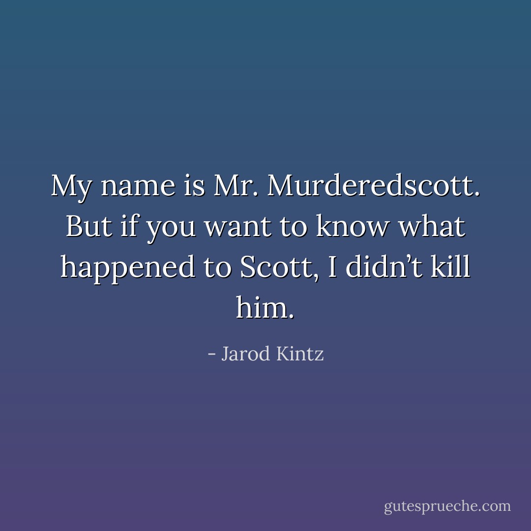 My name is Mr. Murderedscott. But if you want to know what happened to Scott, I didn’t kill him. - Jarod Kintz