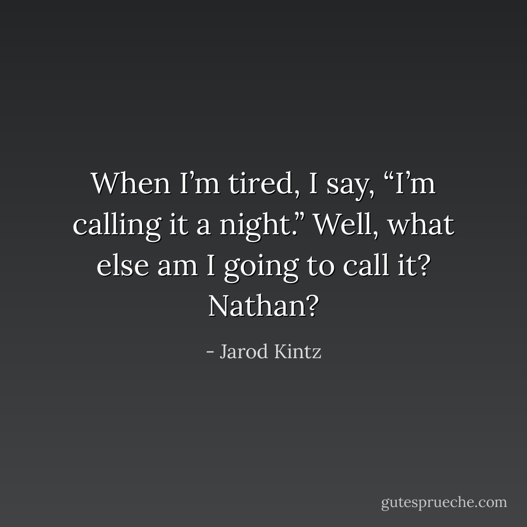 When I’m tired, I say, “I’m calling it a night.” Well, what else am I going to call it? Nathan? - Jarod Kintz