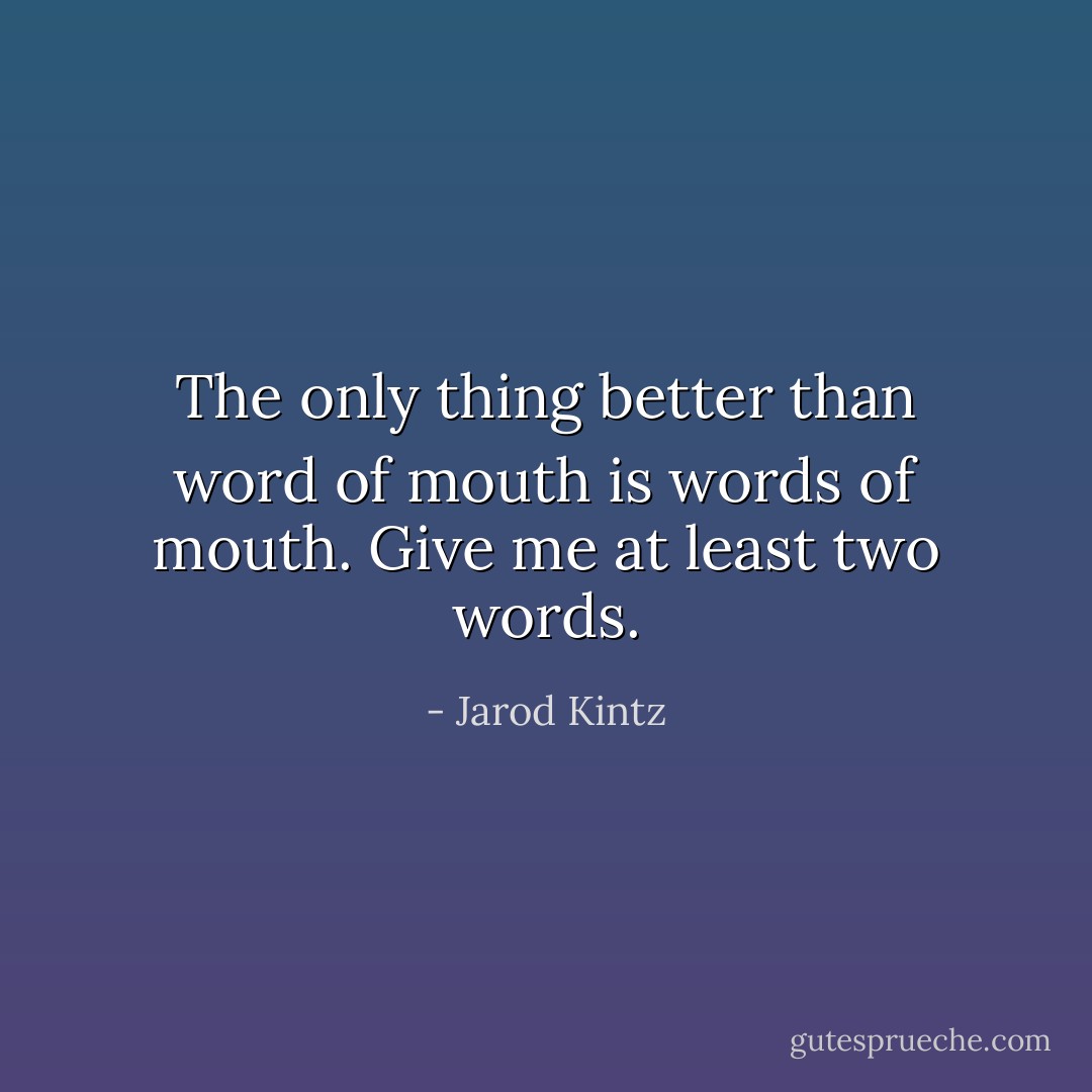 The only thing better than word of mouth is words of mouth. Give me at least two words. - Jarod Kintz