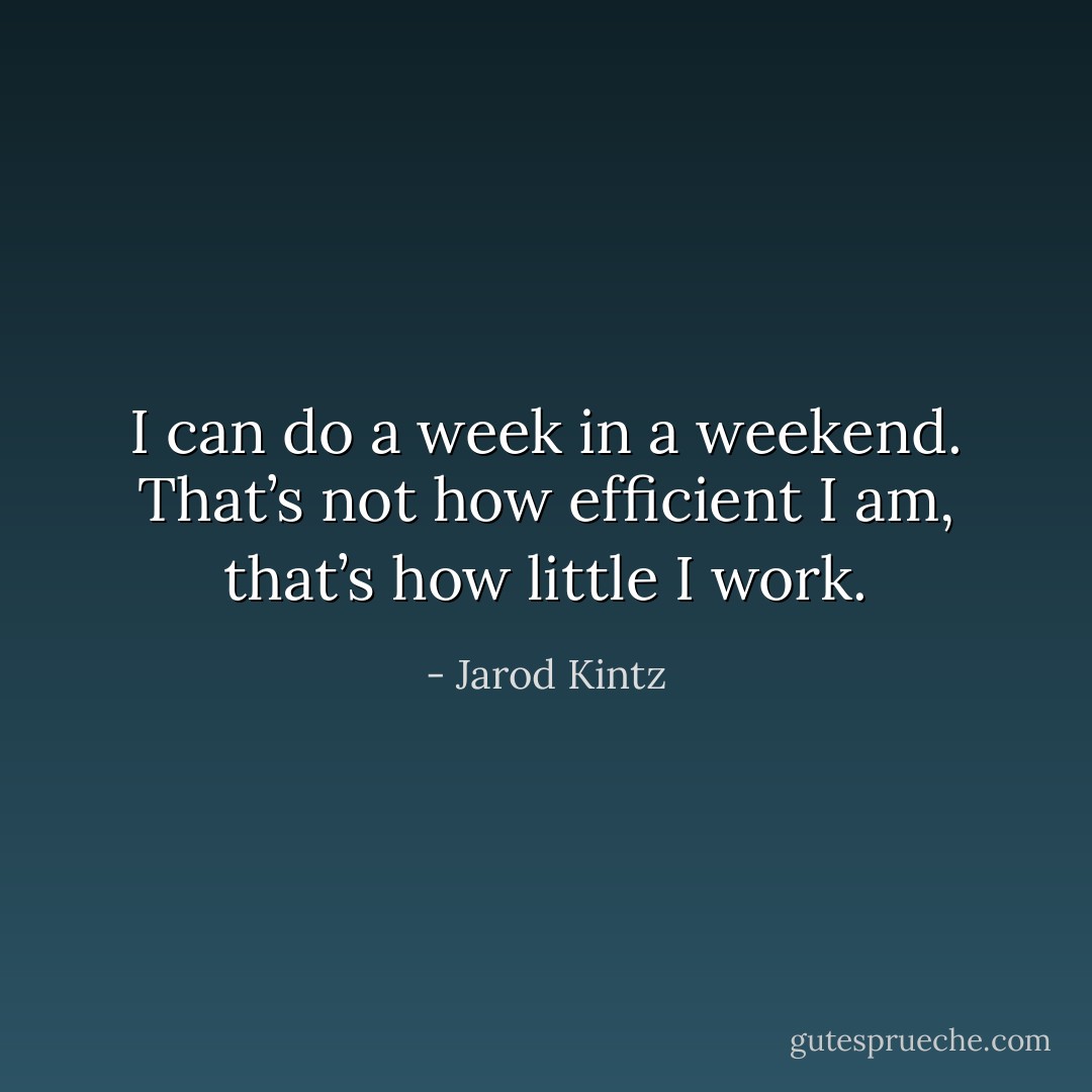 I can do a week in a weekend. That’s not how efficient I am, that’s how little I work. - Jarod Kintz